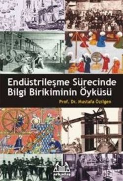 Endüstrileşme Sürecinde Bilgi Birikiminin Öyküsü – Mustafa Özilgen – Arkadaş Yayınları – kitap kapağı