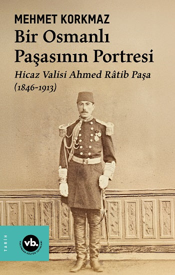 Bir Osmanlı Paşasının Portresi: Hicaz Valisi Ahmed Ratib Paşa (1846-1913) – Mehmet Korkmaz – Vakıfbank Kültür Yayınları