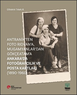 Antranik'ten Foto Rıdvan'a, Mugamyanlar'dan Gökçeatam'a Ankara'da Fotoğrafçılık Ve Posta Kartları (1890-1960)